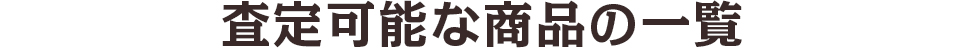 査定可能な商品の一覧