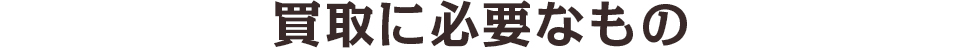 買取に必要なもの