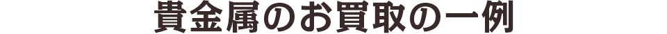 貴金属のお買取の一例